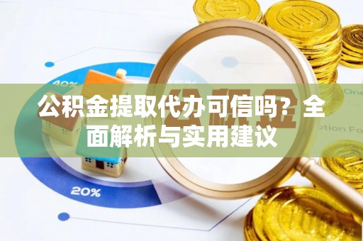 河池公积金提取代办可信吗？全面解析与实用建议