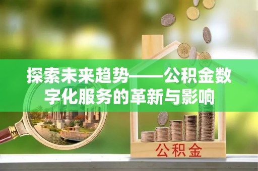 河池探索未来趋势——公积金数字化服务的革新与影响