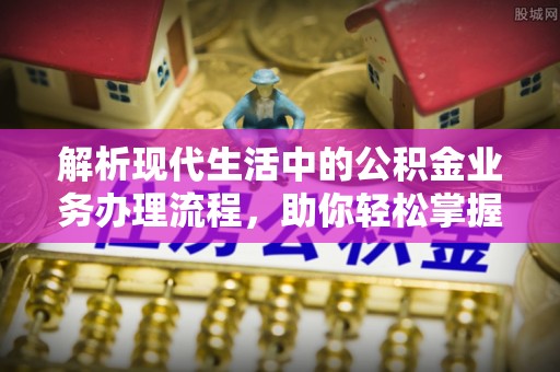 河池解析现代生活中的公积金业务办理流程，助你轻松掌握关键步骤