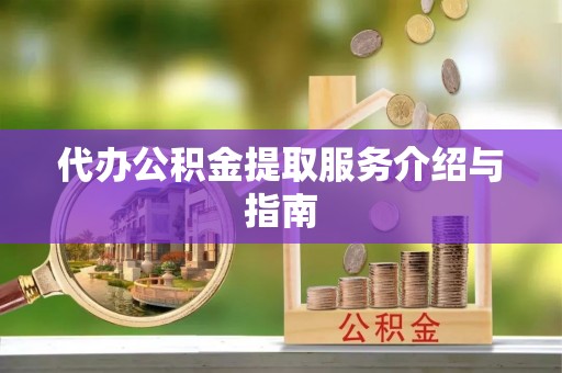 河池代办公积金提取服务介绍与指南