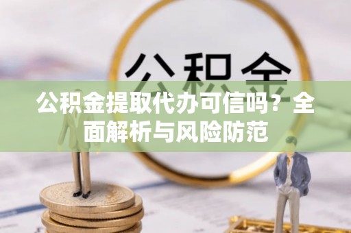 河池公积金提取代办可信吗？全面解析与风险防范
