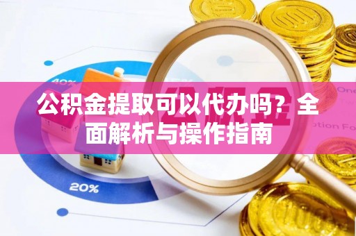 河池公积金提取可以代办吗？全面解析与操作指南