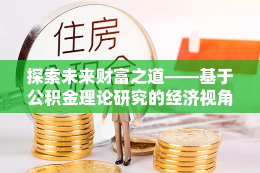 河池探索未来财富之道——基于公积金理论研究的经济视角分析
