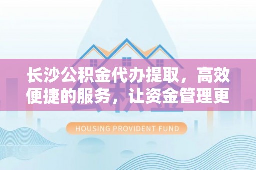 河池长沙公积金代办提取，高效便捷的服务，让资金管理更轻松