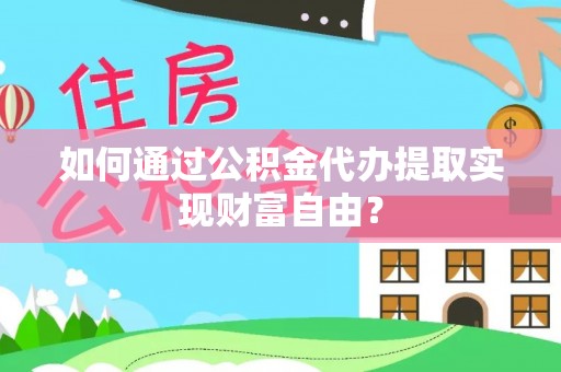 河池如何通过公积金代办提取实现财富自由？