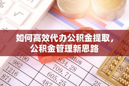 河池如何高效代办公积金提取，公积金管理新思路