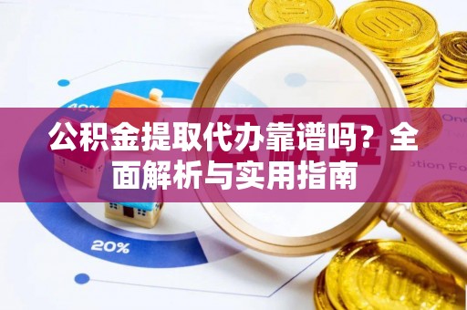 河池公积金提取代办靠谱吗？全面解析与实用指南
