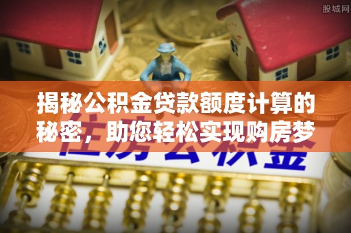 河池揭秘公积金贷款额度计算的秘密，助您轻松实现购房梦想