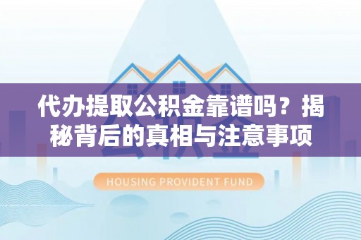 河池代办提取公积金靠谱吗？揭秘背后的真相与注意事项