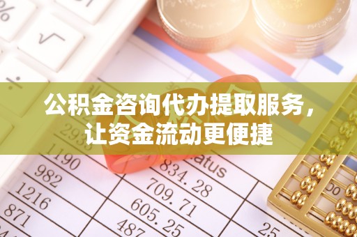 河池公积金咨询代办提取服务，让资金流动更便捷