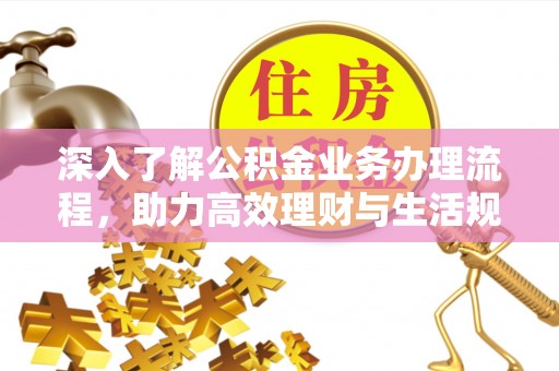 河池深入了解公积金业务办理流程，助力高效理财与生活规划