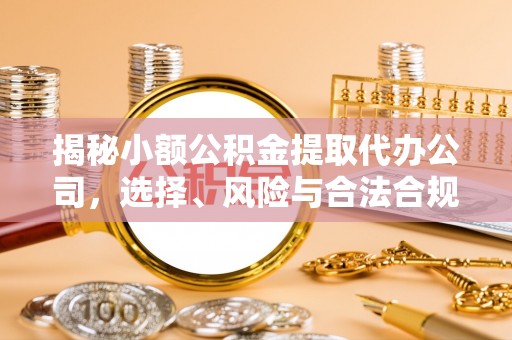 河池揭秘小额公积金提取代办公司，选择、风险与合法合规之道