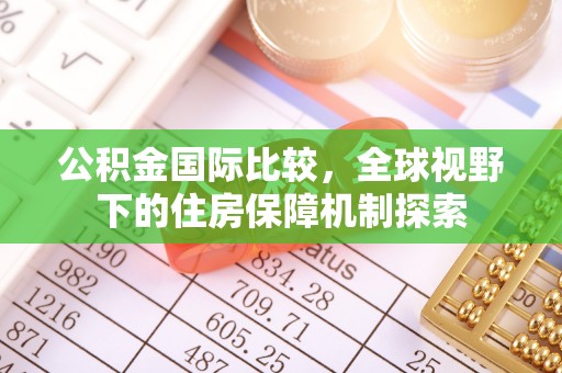 河池公积金国际比较，全球视野下的住房保障机制探索