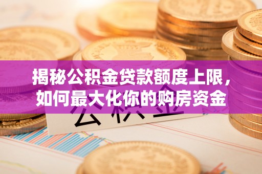 河池揭秘公积金贷款额度上限，如何最大化你的购房资金