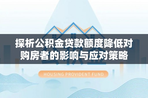 河池探析公积金贷款额度降低对购房者的影响与应对策略