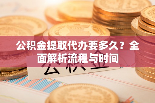 河池公积金提取代办要多久？全面解析流程与时间