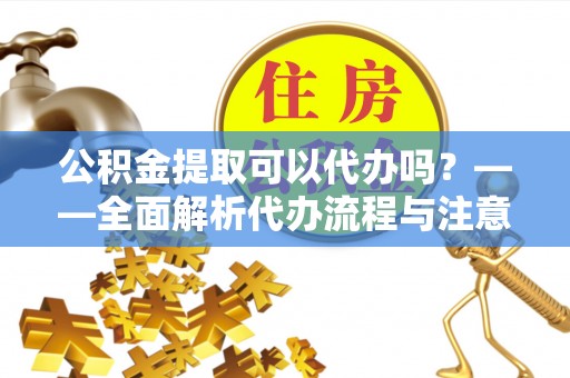 河池公积金提取可以代办吗？——全面解析代办流程与注意事项