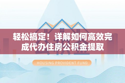 河池轻松搞定！详解如何高效完成代办住房公积金提取