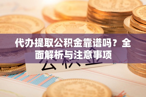 河池代办提取公积金靠谱吗？全面解析与注意事项