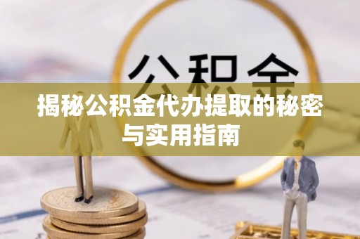 河池揭秘公积金代办提取的秘密与实用指南