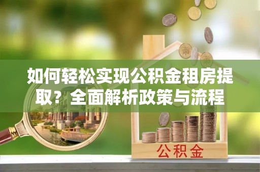 河池如何轻松实现公积金租房提取？全面解析政策与流程